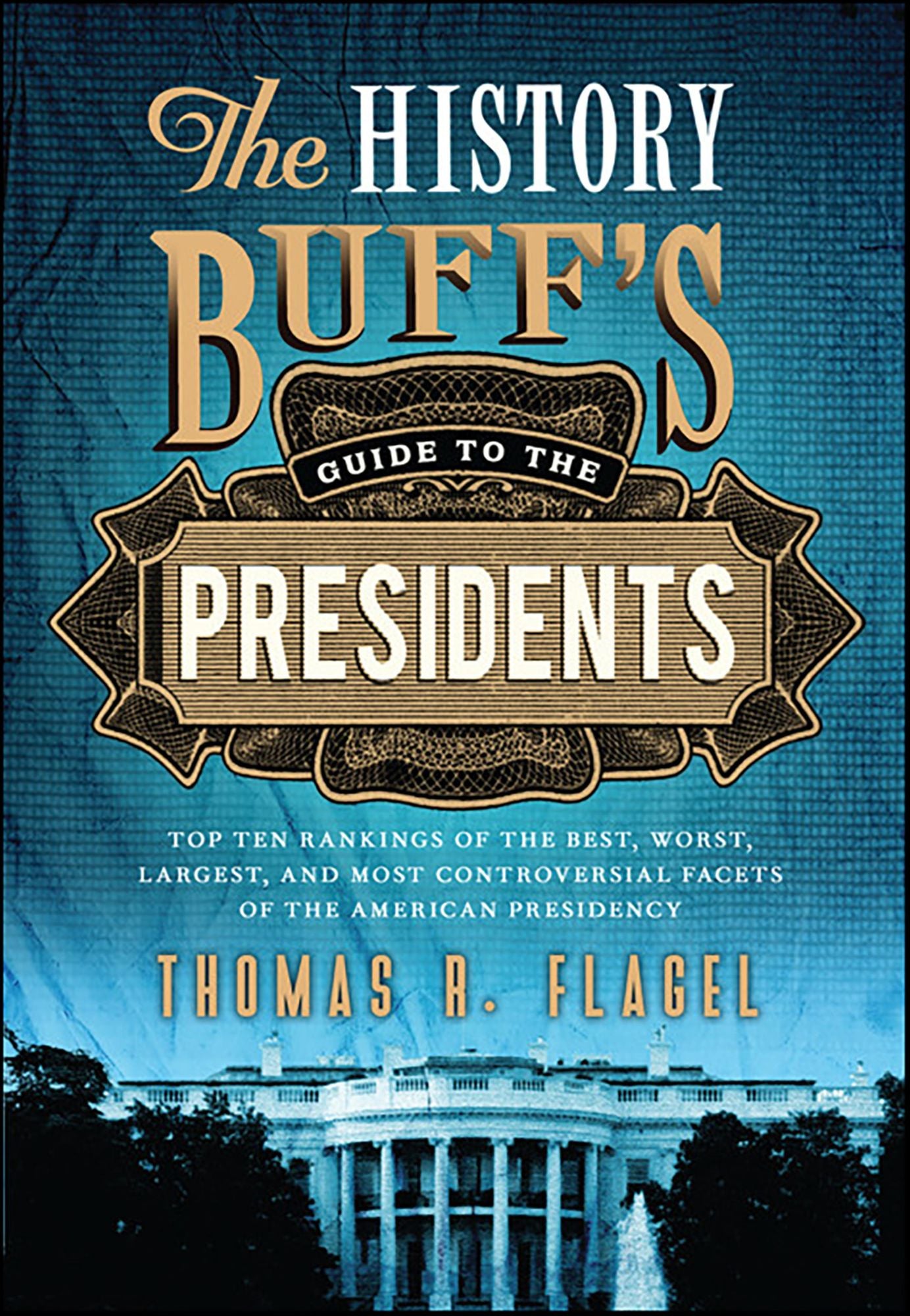 History Buff's Guide to the Presidents: Top Ten Rankings of the Best, Worst, Largest, and Most Controversial Facets of the American Presidency
