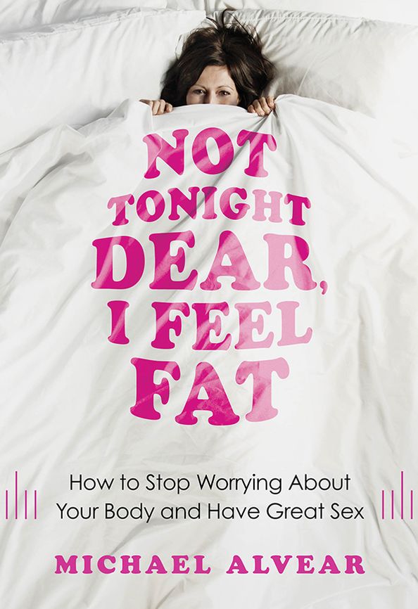 Not Tonight Dear, I Feel Fat: How to Stop Worrying About Your Body and Have Great Sex: The Sex Advice Book for Women with Body Image Issues