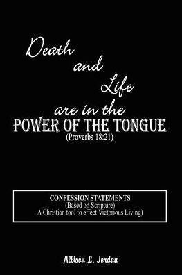 Death and Life Are in the Power of the Tongue ( Proverbs 18:21: Confession Statements : Based on Scripture: A Christian tool to effect Victorioue Living