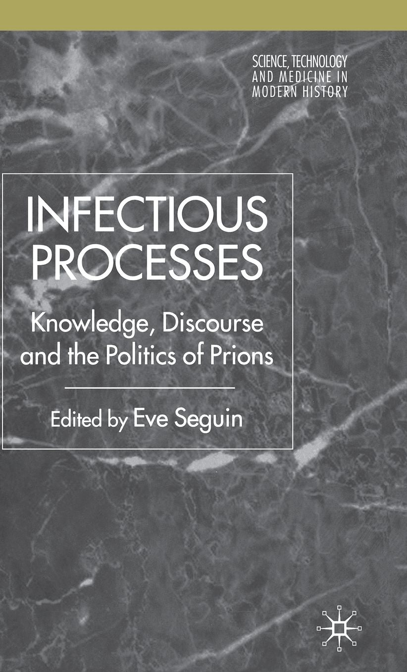 Infectious Processes: Knowledge, Discourse, and the Politics of Prions (Science, Technology and Medicine in Modern History Series)