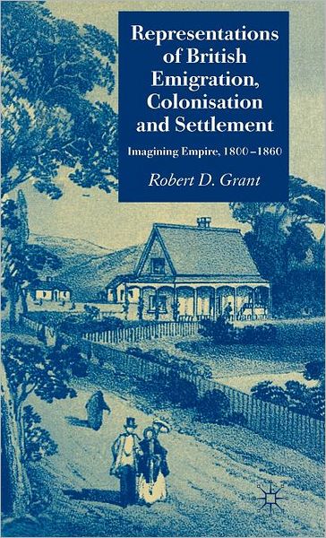 Representations of British Emigration, Colonisation and Settlement: Imagining Empire, 1800-1860