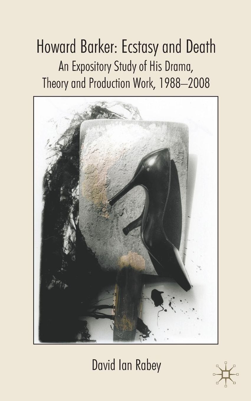 Howard Barker: Ecstasy and Death: An Expository Study of His Plays and Production Work, 1988-2008