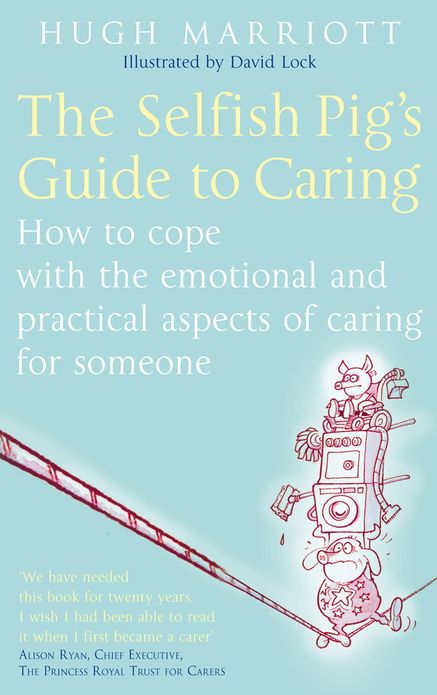 The Selfish Pig's Guide To Caring: How to Cope With the Emotional and Practical Aspects of Caring for Someone