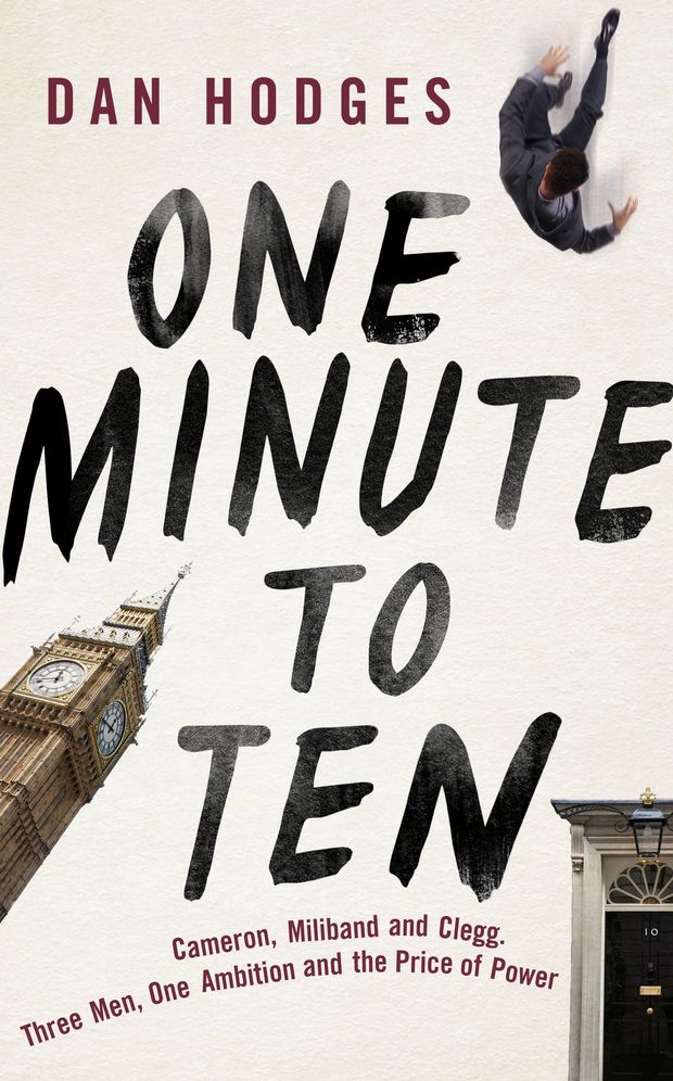 One Minute To Ten: Cameron, Milliband and Clegg. Three Men, One Ambition and the Price of Power