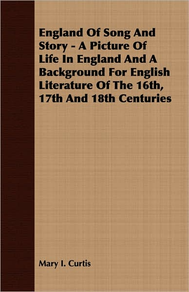 England Of Song And Story - A Picture Of Life In England And A Background For English Literature Of The 16th, 17th And 18th Centuries