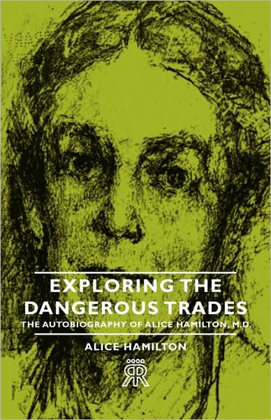 Exploring The Dangerous Trades - The Autobiography Of Alice Hamilton, M.D.
