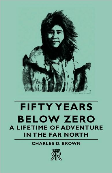 Fifty Years Below Zero - A Lifetime Of Adventure In The Far North