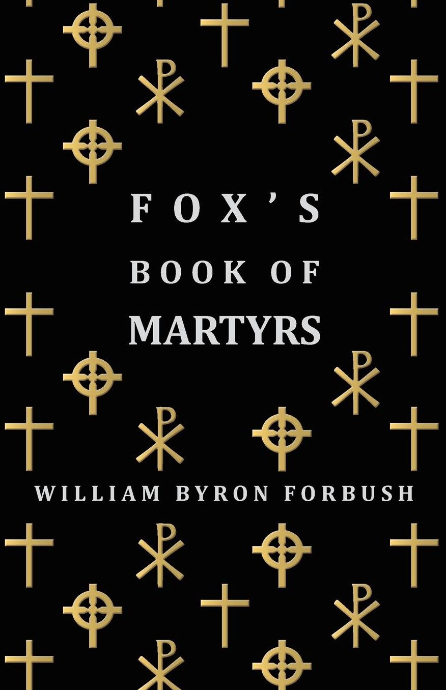 Fox's Book Of Martyrs - A History Of The Lives, Sufferings And Triumphant Deaths Of The Early Christian And Protestant Martyrs