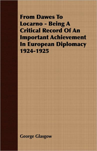 From Dawes To Locarno - Being A Critical Record Of An Important Achievement In European Diplomacy 1924-1925