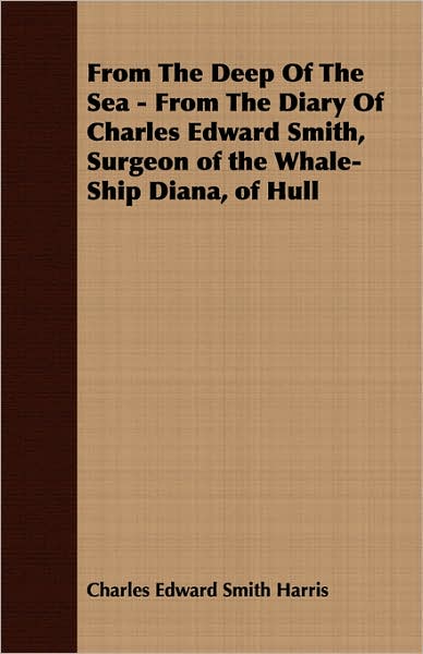 From The Deep Of The Sea - From The Diary Of Charles Edward Smith, Surgeon Of The Whale-Ship Diana, Of Hull