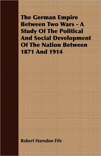 The German Empire Between Two Wars - A Study Of The Political And Social Development Of The Nation Between 1871 And 1914