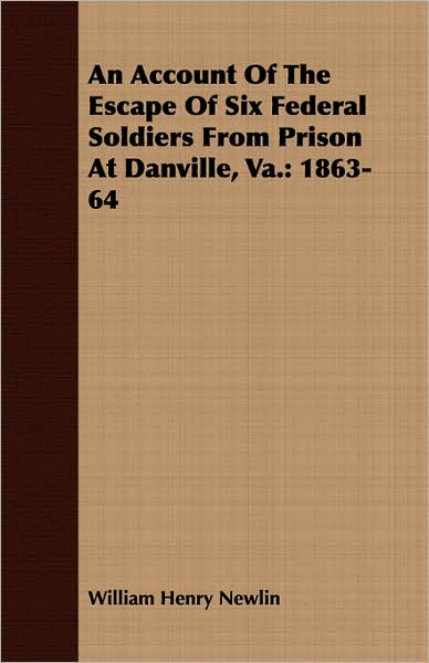 An Account Of The Escape Of Six Federal Soldiers From Prison At Danville, Va.: 1863-64