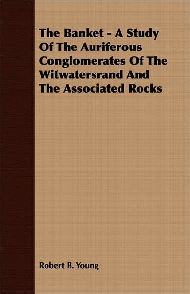 The Banket - A Study Of The Auriferous Conglomerates Of The Witwatersrand And The Associated Rocks