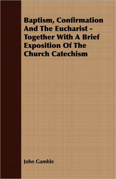 Baptism, Confirmation And The Eucharist - Together With A Brief Exposition Of The Church Catechism