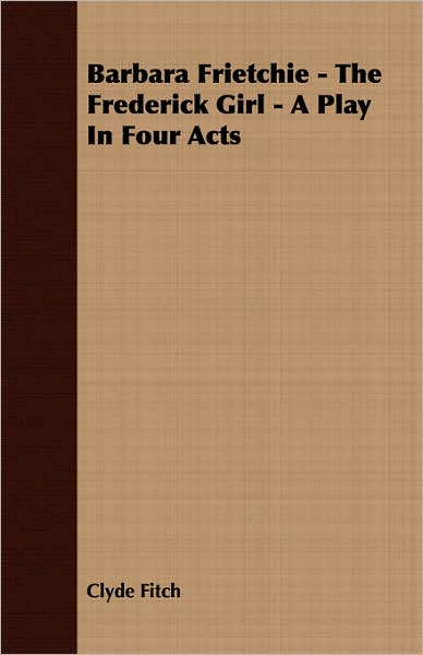 Barbara Frietchie - the Frederick Girl - a Play in Four Acts