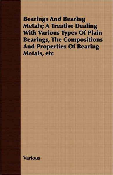 Bearings And Bearing Metals; A Treatise Dealing With Various Types Of Plain Bearings, The Compositions And Properties Of Bearing Metals, etc