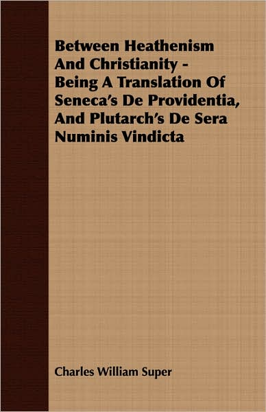 Between Heathenism And Christianity - Being A Translation Of Seneca's De Providentia, And Plutarch's De Sera Numinis Vindicta