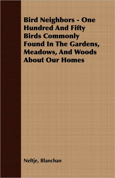 Bird Neighbors - One Hundred And Fifty Birds Commonly Found In The Gardens, Meadows, And Woods About Our Homes