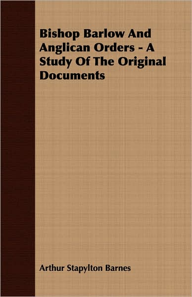 Bishop Barlow And Anglican Orders - A Study Of The Original Documents
