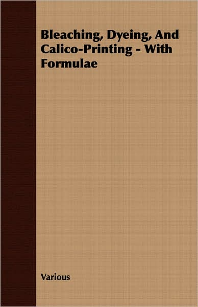 Bleaching, Dyeing, And Calico-Printing - With Formulae