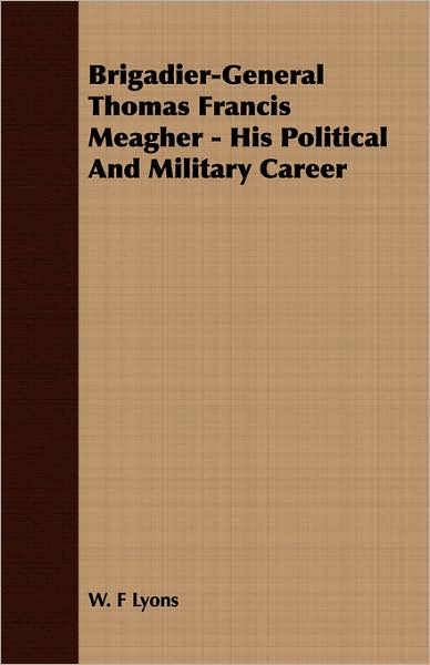 Brigadier-General Thomas Francis Meagher - His Political And Military Career