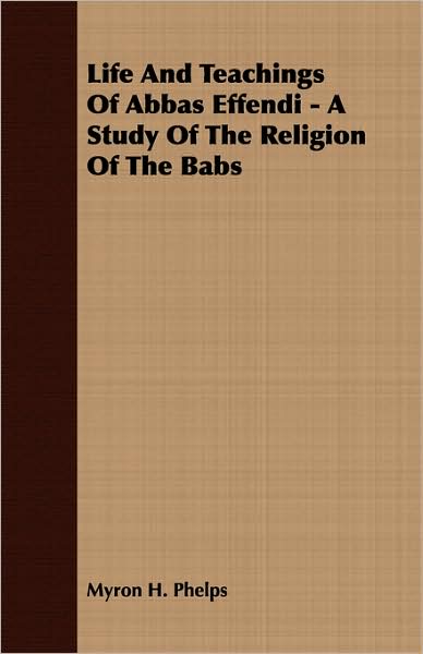 Life And Teachings Of Abbas Effendi - A Study Of The Religion Of The Babs