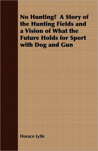 No Hunting? A Story Of The Hunting Fields And A Vision Of What The Future Holds For Sport With Dog And Gun