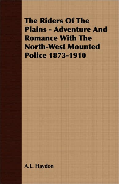 The Riders of the Plains - Adventure and Romance with the North-West Mounted Police 1873-1910