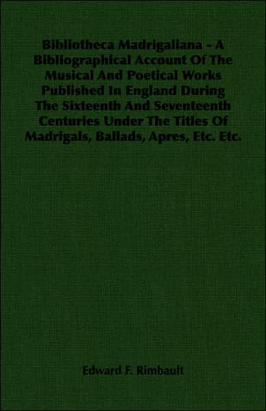 Bibliotheca Madrigaliana - a Bibliographical Account of the Musical and Poetical Works Published in England during the Sixte