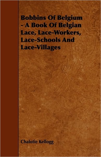 Bobbins Of Belgium - A Book Of Belgian Lace, Lace-Workers, Lace-Schools And Lace-Villages