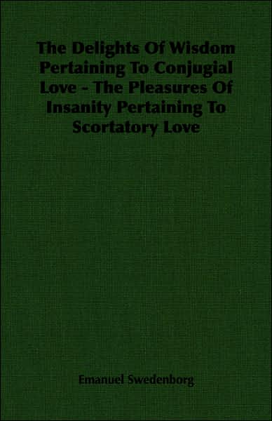 Delights of Wisdom Pertaining to Conjugial Love - the Pleasures of Insanity Pertaining to Scortatory Love