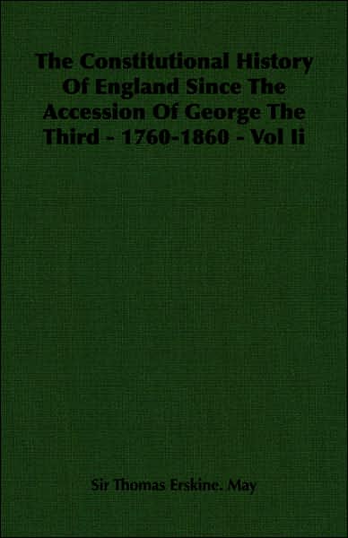 The Constitutional History of England since the Accession of George the Third - 1760-1860 -