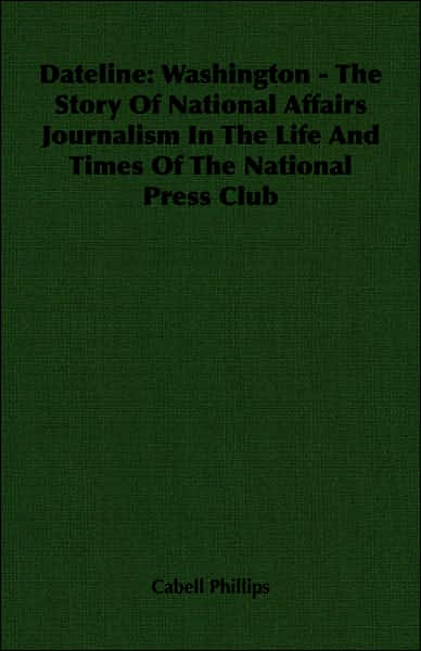 Dateline: Washington - the Story of National Affairs Journalism in the Life and Times of the National Press Club