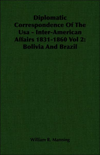 Diplomatic Correspondence of the USA - Inter-American Affairs 1831-1860 Vol 2: Bolivia and Brazil