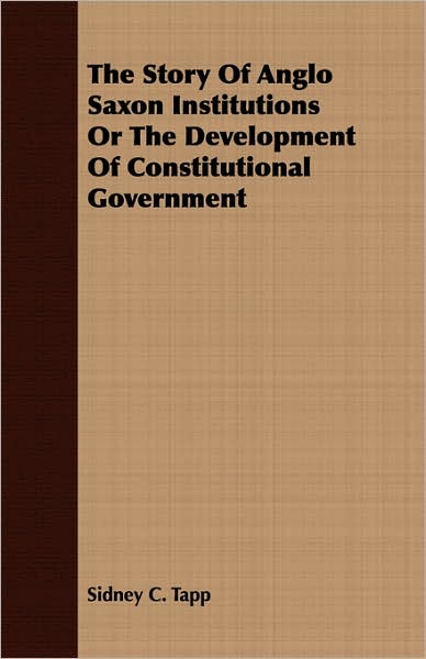 Story of Anglo Saxon Institutions or the Development of Constitutional Government