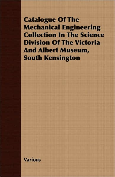 Catalogue of the Mechanical Engineering Collection in the Science Division of the Victoria and Albert Museum, South Kensington