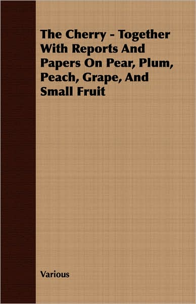 Cherry - together with Reports and Papers on Pear, Plum, Peach, Grape, and Small Fruit