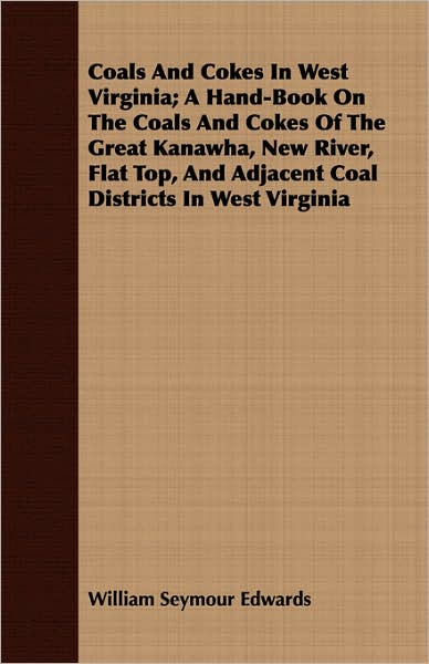 Coals and Cokes in West Virginia; A Hand-Book on the Coals and Cokes of the Great Kanawha, New River, Flat Top, and Adjacent Coal Districts in West VI