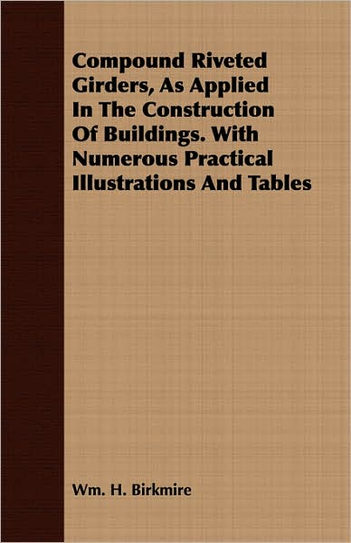 Compound Riveted Girders, As Applied In The Construction Of Buildings. With Numerous Practical Illustrations And Tables