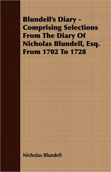 Blundell's Diary - Comprising Selections From The Diary Of Nicholas Blundell, Esq. From 1702 To 1728