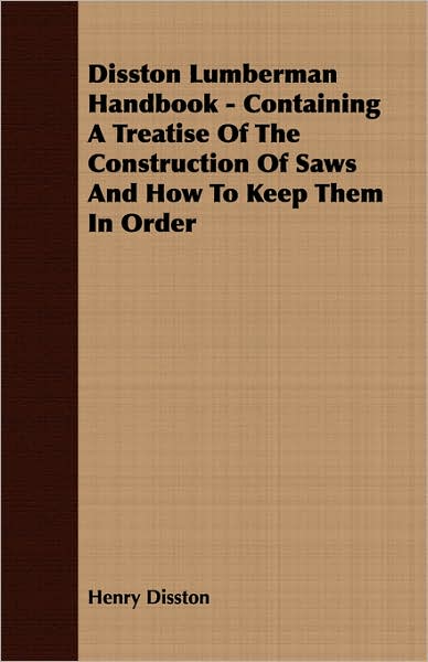 Disston Lumberman Handbook - Containing a Treatise of the Construction of Saws and how to Keep Them in Order