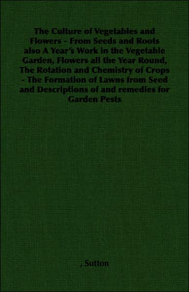 The Culture of Vegetables and Flowers: From Seeds and Roots also A Year's Work in the Vegetable Garden, Flowers all the Year Round, The Rotation and Chemistry of Crops - The Formation of Lawns from Seed and Descriptions of and remedies for Garden Pes