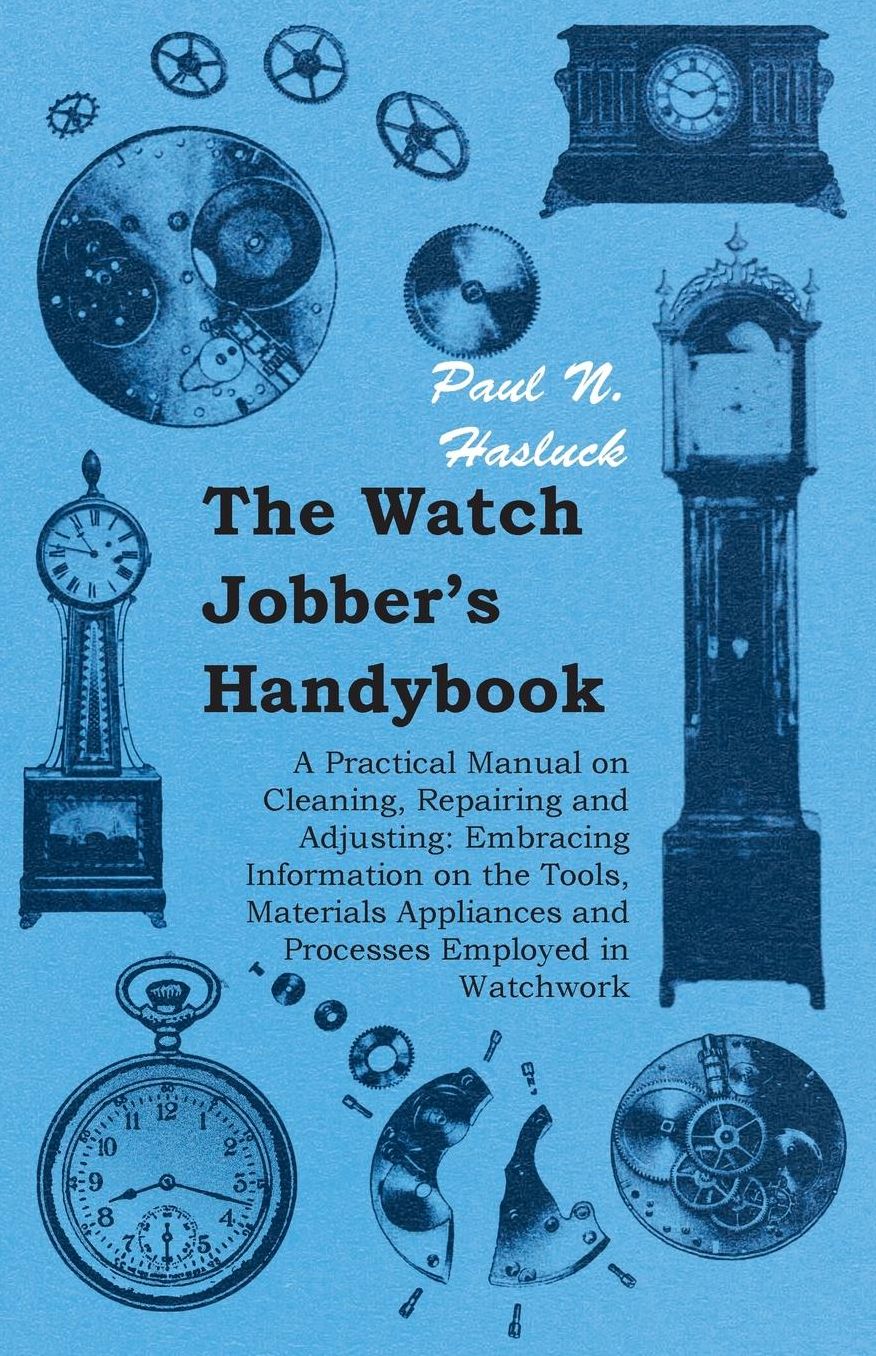 The Watch Jobber's Handybook - A Practical Manual On Cleaning, Repairing And Adjusting