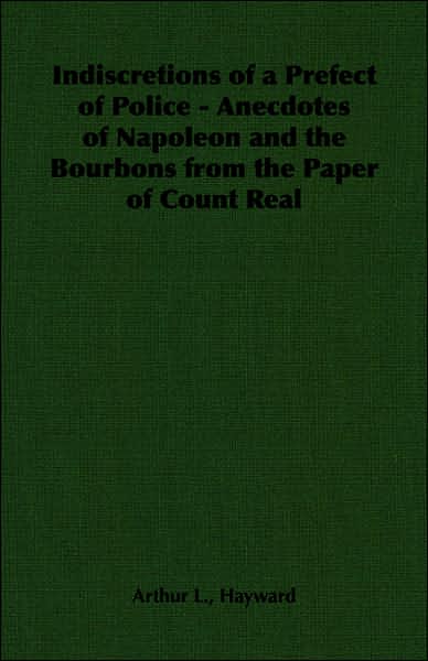 Indiscretions of a Prefect of Police - Anecdotes of Napoleon and the Bourbons from the Paper of Count Real