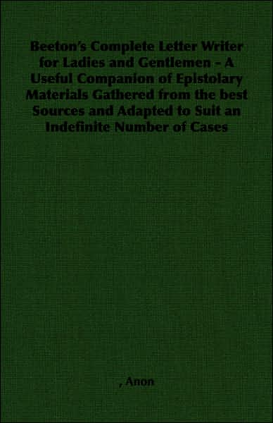 Beeton's Complete Letter Writer for Ladies and Gentlemen - A Useful Companion of Epistolary Materials Gathered from the best Sources and Adapted to Suit an Indefinite Number of Cases