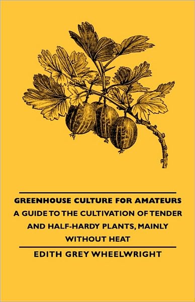 Greenhouse Culture For Amateurs - A Guide To The Cultivation Of Tender And Half-Hardy Plants, Mainly Without Heat