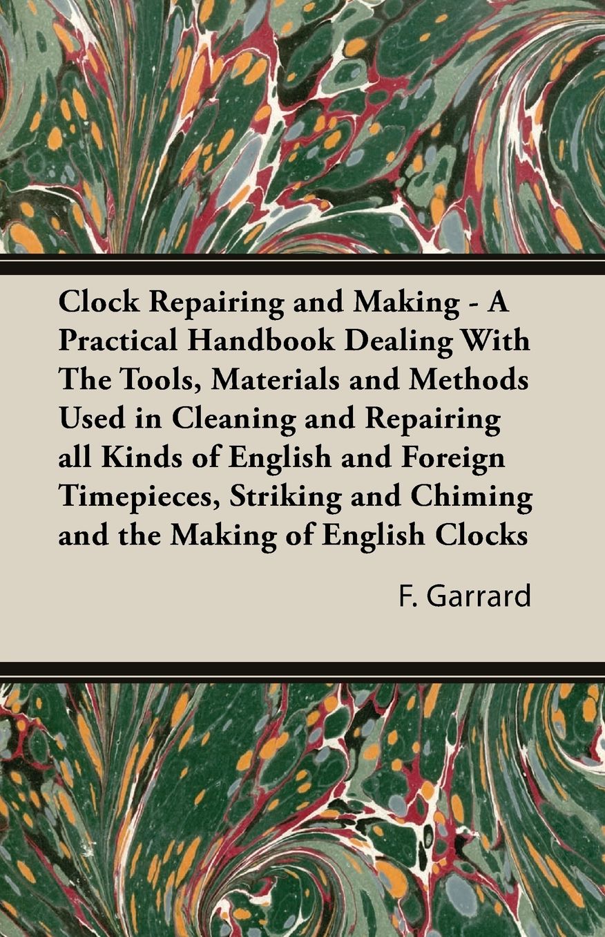 Clock Repairing and Making: A Practical Handbook Dealing With The Tools, Materials and Methods Used in Cleaning and Repairing all Kinds of English and Foreign Timepieces, Striking and Chiming and the Making of English Clocks