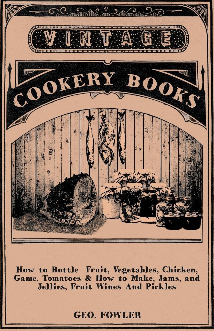 How To Bottle Fruit, Vegetables, Chicken, Game, Tomatoes & How To Make, Jams, And Jellies, Fruit Wines And Pickles