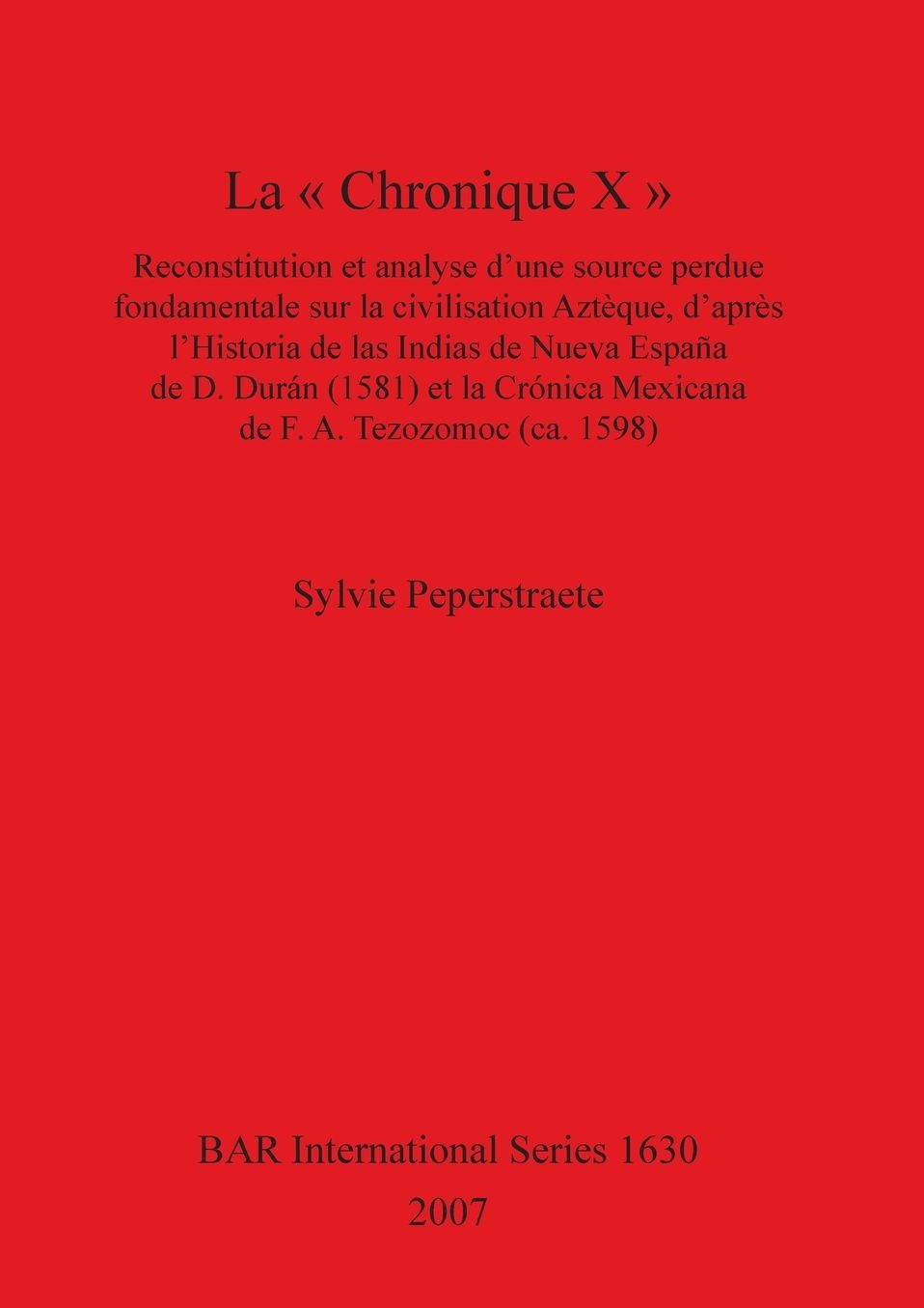 La "Chronique X": Reconstitution et Analyse D'une Source Perdue Fondamentale Sur la Civilisation Aztèque, D'après L'Historia de Las Indias de Nueva España de D. Durán (1581) et la Crónica Mexicana de F.A. Tezozomoc (Ca. 1598)