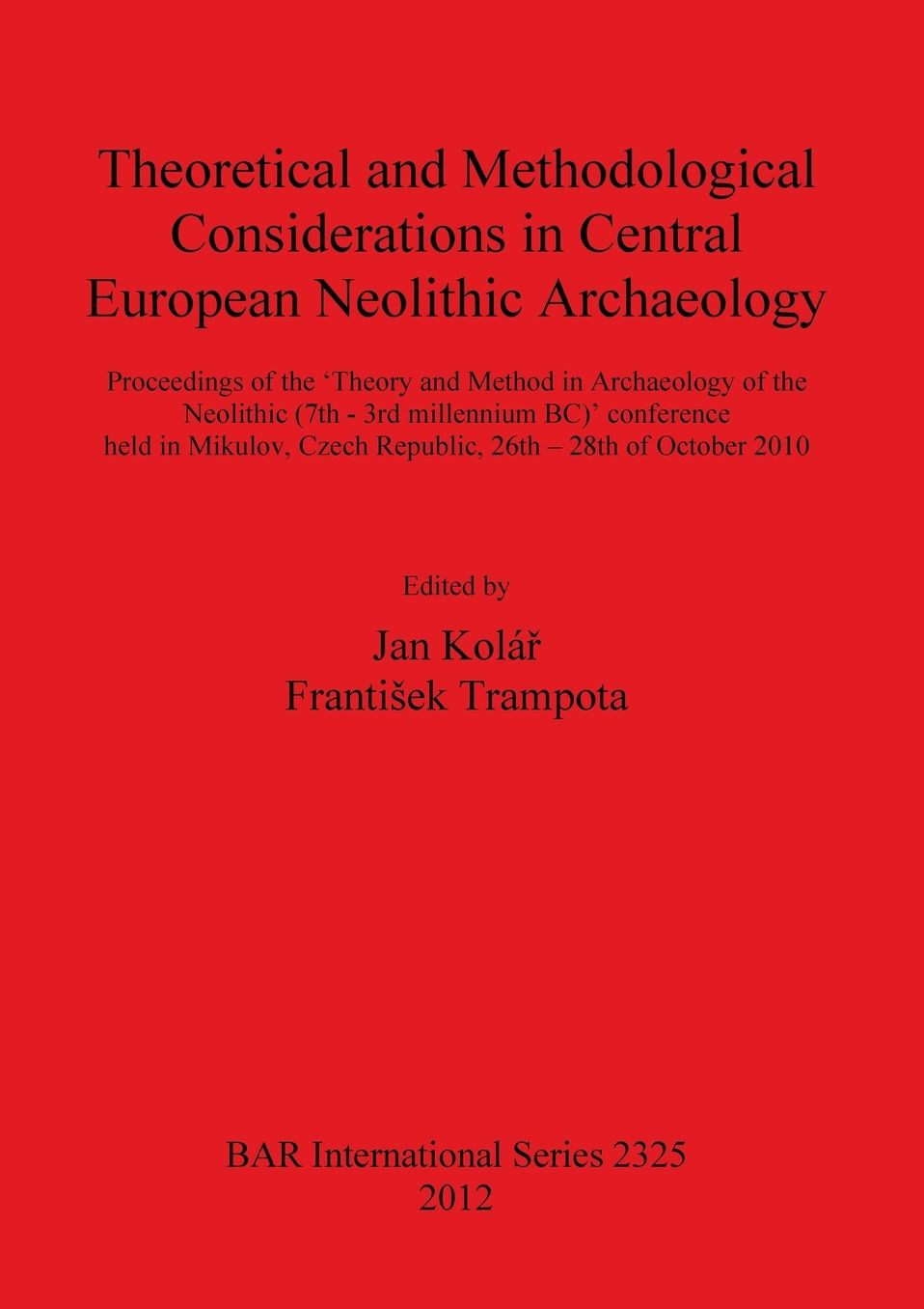Theoretical and Methodological Considerations in Central European Neolithic Archaeology: Proceedings of the 'Theory and Method in Archaeology of the Neolithic (7th - 3rd millennium BC)' Conference Held in Mikulov, Czech Republic, 26th - 28th of October 20